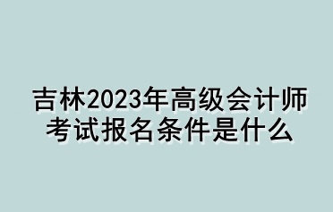 吉林2023年高级会计师考试报名条件是什么