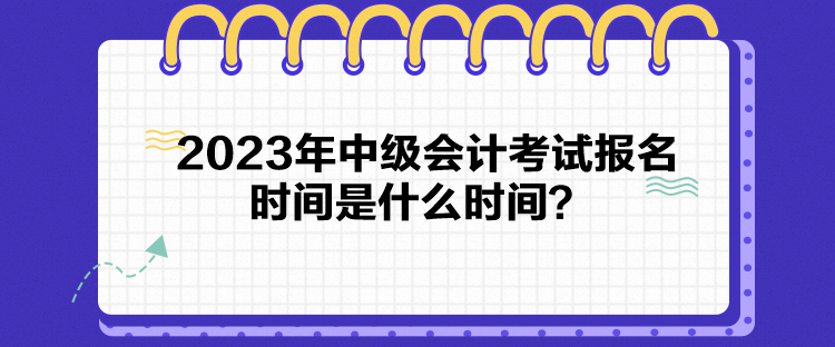 2023年中级会计考试报名时间是什么时间？