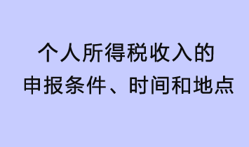 个人所得税收入的申报条件、时间和地点 个人所得税收入的申报条件、时间和地点