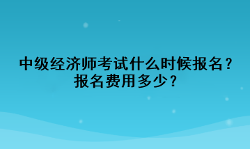 中级经济师考试什么时候报名？报名费用多少？