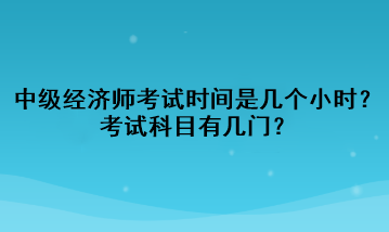 中级经济师考试时间是几个小时？考试科目有几门？