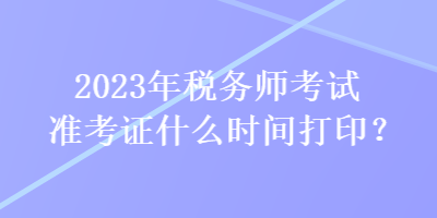 2023年税务师考试准考证什么时间打印? 2023年税务师考试准考证什么时间打印?