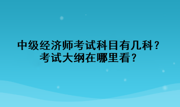中级经济师考试科目有几科？考试大纲在哪里看？