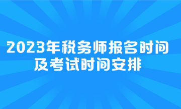 2023年税务师报名时间及考试时间安排 2023年税务师报名时间及考试时间安排