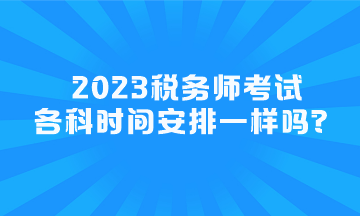 2023税务师考试各科时间安排一样吗？