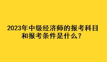 2023年中级经济师的报考科目和报考条件是什么？