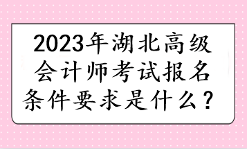 2023年湖北高级会计师考试报名条件要求是什么？