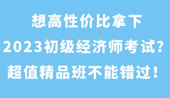 想高性价比拿下2023初级经济师考试？超值精品班不能错过！