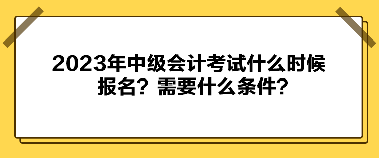 2023年中级会计考试什么时候报名？需要什么条件？