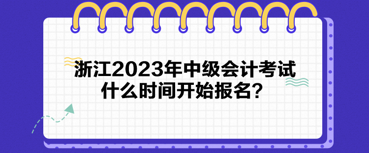 浙江2023年中级会计考试什么时间开始报名? 浙江2023年中级会计考试什么时间开始报名?