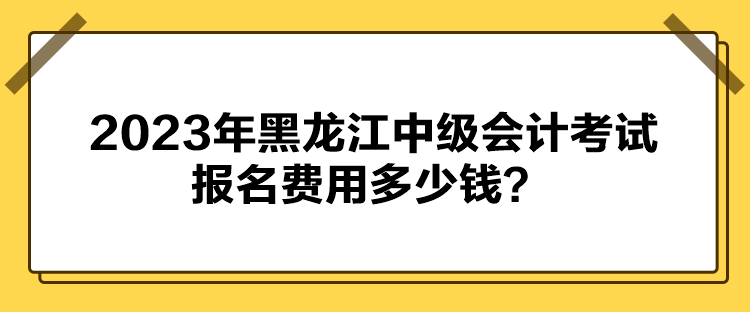 2023年黑龙江中级会计考试报名费用多少钱？