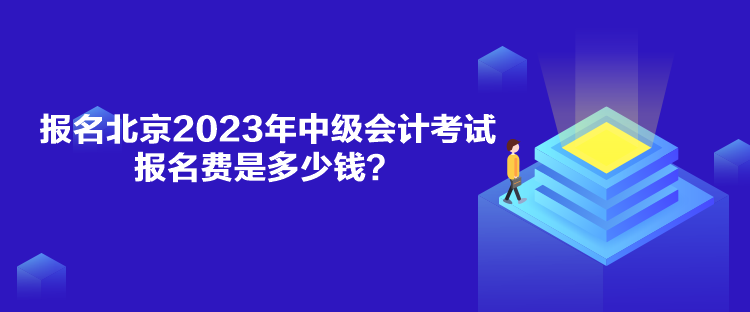 报名北京2023年中级会计考试报名费是多少钱? 报名北京2023年中级会计考试报名费是多少钱?