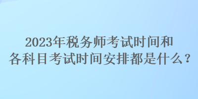 2023年税务师考试时间和各科目考试时间安排都是什么? 2023年税务师考试时间和各科目考试时间安排都是什么?