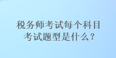 税务师考试每个科目考试题型是什么? 税务师考试每个科目考试题型是什么?