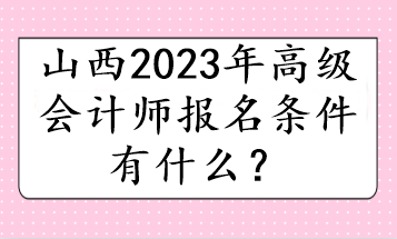 山西2023年高级会计师报名条件有什么？