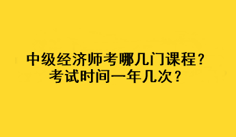 中级经济师考哪几门课程?考试时间一年几次? 中级经济师考哪几门课程?考试时间一年几次?