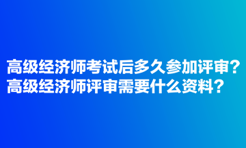 高级经济师考试后多久参加评审？高级经济师评审需要什么资料？
