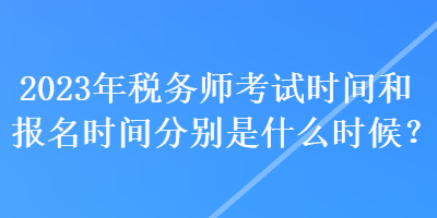 2023年税务师考试时间和报名时间分别是什么时候？