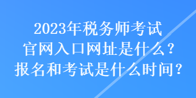 2023年税务师考试官网入口网址是什么？报名和考试是什么时间？