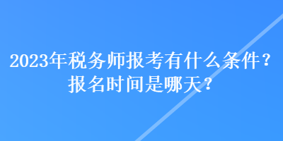 2023年税务师报考有什么条件?报名时间是哪天? 2023年税务师报考有什么条件?报名时间是哪天?