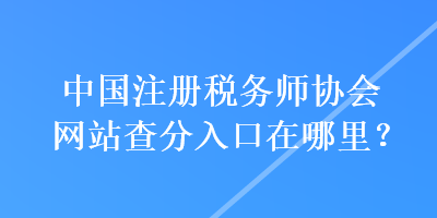 中国注册税务师协会网站查分入口在哪里？