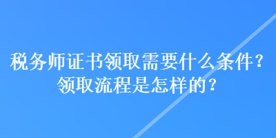 税务师证书领取需要什么条件？领取流程是怎样的？