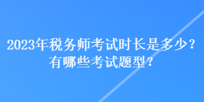 2023年税务师考试时长是多少?有哪些考试题型? 2023年税务师考试时长是多少?有哪些考试题型?