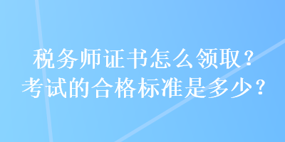税务师证书怎么领取?考试的合格标准是多少? 税务师证书怎么领取?考试的合格标准是多少?
