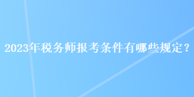 2023年税务师报考条件有哪些规定? 2023年税务师报考条件有哪些规定?