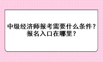 中级经济师报考需要什么条件?报名入口在哪里? 中级经济师报考需要什么条件?报名入口在哪里?