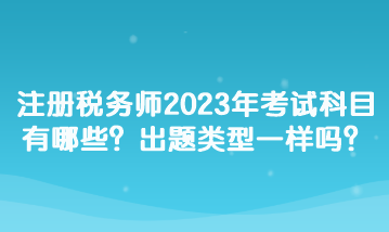 注册税务师2023年考试科目有哪些？出题类型一样吗？