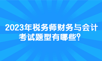 2023年税务师财务与会计考试题型有哪些？