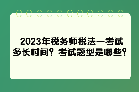 2023年税务师税法一考试多长时间?考试题型是哪些? 2023年税务师税法一考试多长时间?考试题型是哪些?