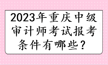 2023年重庆中级审计师考试报考条件有哪些？