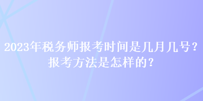 2023年税务师报考时间是几月几号?报考方法是怎样的? 2023年税务师报考时间是几月几号?报考方法是怎样的?