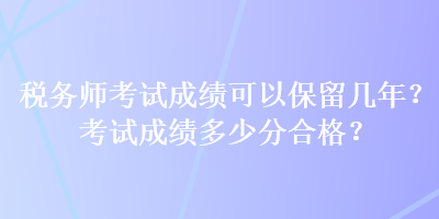 税务师考试成绩可以保留几年？考试成绩多少分合格？