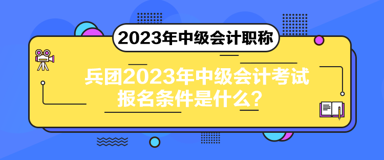 兵团2023年中级会计考试报名条件是什么？