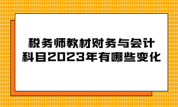 税务师教材财务与会计科目2023年有哪些变化? 税务师教材财务与会计科目2023年有哪些变化?