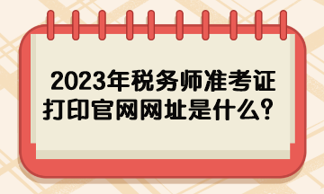 2023年税务师准考证打印官网网址是什么？