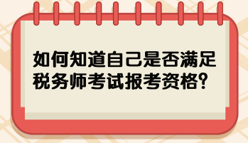 如何知道自己是否满足税务师考试报考资格? 如何知道自己是否满足税务师考试报考资格?