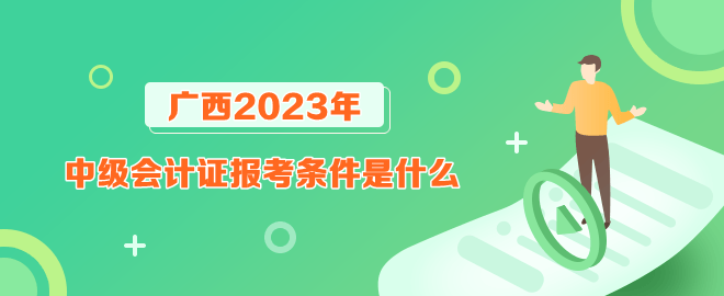 广西报考2023年中级会计证的条件是什么? 广西报考2023年中级会计证的条件是什么?