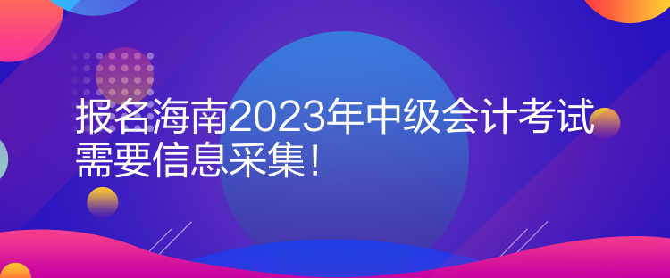报名海南2023年中级会计考试需要信息采集！