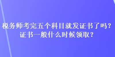 税务师考完五个科目就发证书了吗？证书一般什么时候领取？