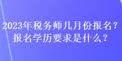 2023年税务师几月份报名?报名学历要求是什么? 2023年税务师几月份报名?报名学历要求是什么?