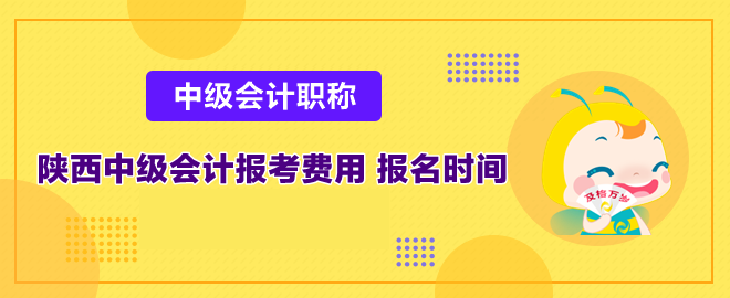 陕西中级会计报考费用多少和报名时间是什么时候