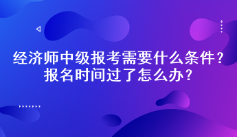 经济师中级报考需要什么条件?报名时间过了怎么办? 经济师中级报考需要什么条件?报名时间过了怎么办?