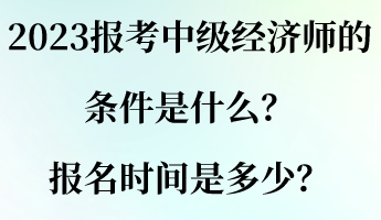 2023报考中级经济师的条件是什么?报名时间是多少? 2023报考中级经济师的条件是什么?报名时间是多少?