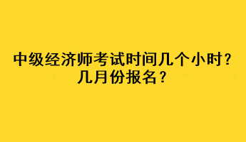 中级经济师考试时间几个小时？几月份报名？