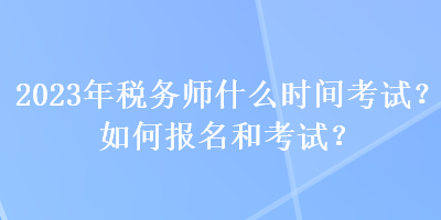 2023年税务师什么时间考试?如何报名和考试? 2023年税务师什么时间考试?如何报名和考试?