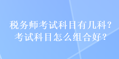 税务师考试科目有几科?考试科目怎么组合好? 税务师考试科目有几科?考试科目怎么组合好?